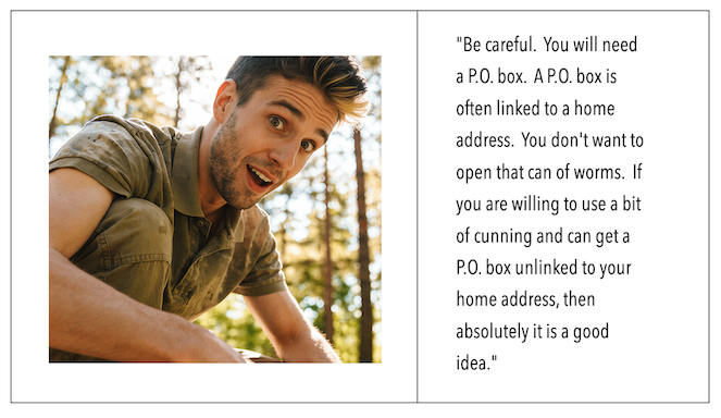 On the left side is a close up of Andrew looking mildly surprised.  On the right side, it states: Be careful.  You will need a P.O. box.  A P.O. box is often linked to a home address.  You don't want to open that can of worms.  If you are willing to use a bit of cunning and can get a P.O. box unlinked to your home address, then absolutely it is a good idea.